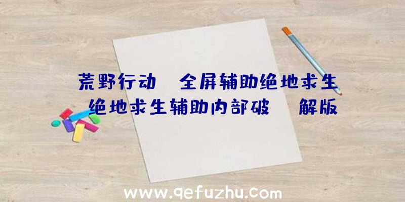 「荒野行动pc全屏辅助绝地求生」|绝地求生辅助内部破解版